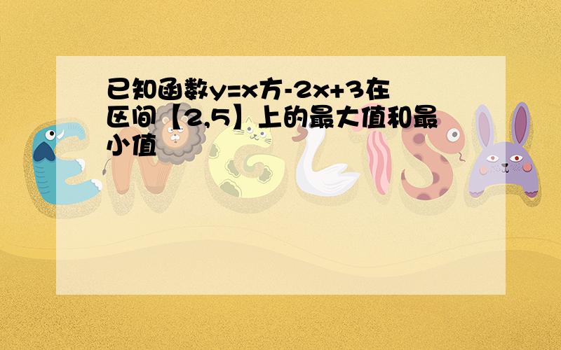 已知函数y=x方-2x+3在区间【2,5】上的最大值和最小值