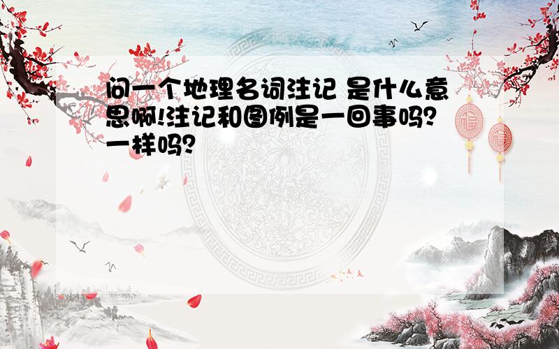 问一个地理名词注记 是什么意思啊!注记和图例是一回事吗？一样吗？