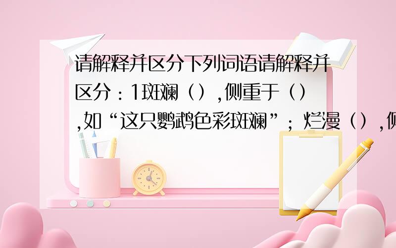 请解释并区分下列词语请解释并区分：1斑斓（）,侧重于（）,如“这只鹦鹉色彩斑斓”；烂漫（）,侧重于（）,如“山花烂漫”.2徘徊（）,侧重于（）,如“徘徊不定”；徜徉（）.3做客（）,