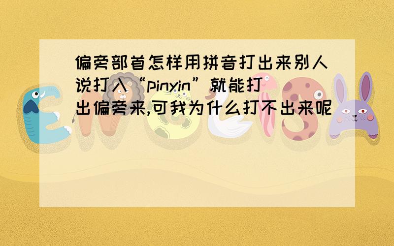 偏旁部首怎样用拼音打出来别人说打入“pinyin”就能打出偏旁来,可我为什么打不出来呢