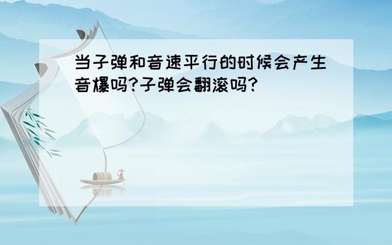 当子弹和音速平行的时候会产生音爆吗?子弹会翻滚吗?