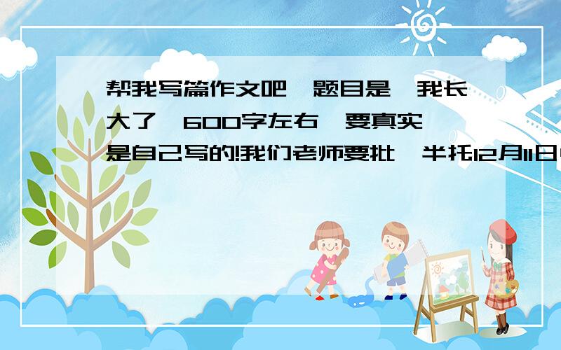 帮我写篇作文吧,题目是《我长大了》600字左右,要真实,是自己写的!我们老师要批,半托12月11日中午写好