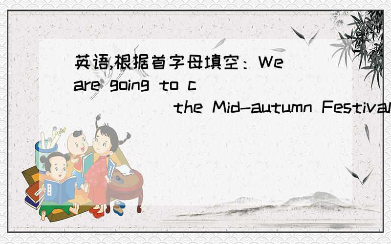 英语,根据首字母填空：We are going to c_____ the Mid-autumn Festival in September.