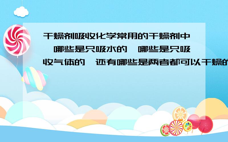 干燥剂吸收化学常用的干燥剂中,哪些是只吸水的,哪些是只吸收气体的,还有哪些是两者都可以干燥的?那碱石灰啊什么的是吸收的？不光具体的物质，