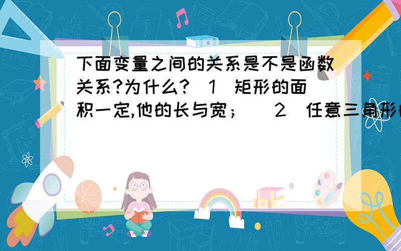 下面变量之间的关系是不是函数关系?为什么?（1）矩形的面积一定,他的长与宽； （2）任意三角形的高于底下面变量之间的关系是不是函数关系?为什么?（1）矩形的面积一定,他的长与宽；（