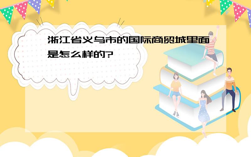 浙江省义乌市的国际商贸城里面是怎么样的?