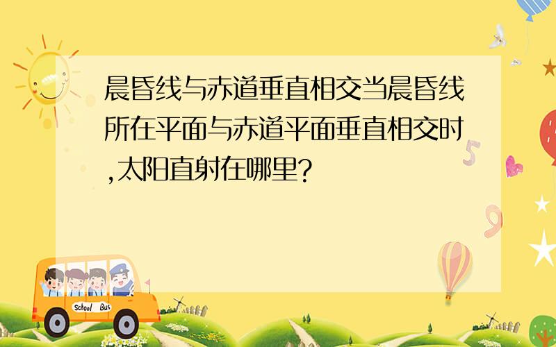 晨昏线与赤道垂直相交当晨昏线所在平面与赤道平面垂直相交时,太阳直射在哪里?