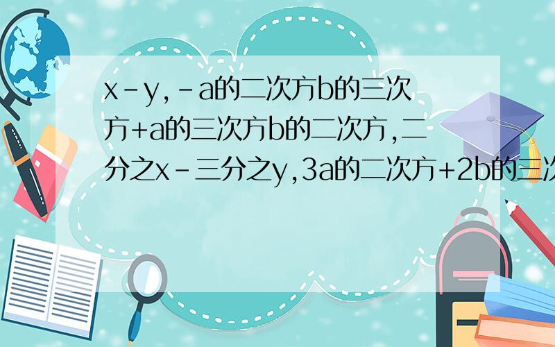 x-y,-a的二次方b的三次方+a的三次方b的二次方,二分之x-三分之y,3a的二次方+2b的三次方的系数和次数