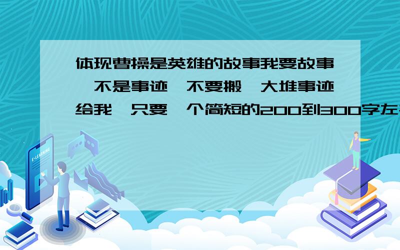 体现曹操是英雄的故事我要故事,不是事迹,不要搬一大堆事迹给我,只要一个简短的200到300字左右的故事.我写作文用的