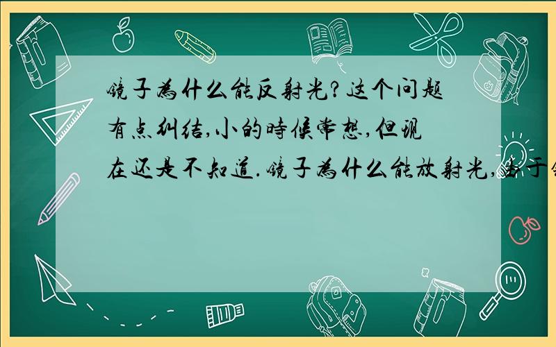 镜子为什么能反射光?这个问题有点纠结,小的时候常想,但现在还是不知道.镜子为什么能放射光,由于镀了什么吗,为什么镀了之后就可以反射了,那层膜有什么性质?