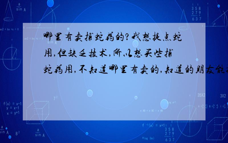 哪里有卖捕蛇药的?我想捉点蛇用,但缺乏技术,所以想买些捕蛇药用,不知道哪里有卖的,知道的朋友能提供一些信息吗?骗人者勿进!