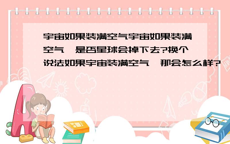 宇宙如果装满空气宇宙如果装满空气,是否星球会掉下去?换个说法如果宇宙装满空气,那会怎么样?