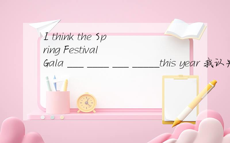 I think the Spring Festival Gala ___ ____ ___ _____this year 我认为今年的春节联欢晚会非常成功