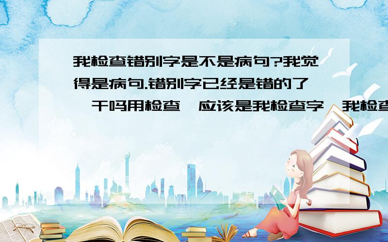 我检查错别字是不是病句?我觉得是病句.错别字已经是错的了,干吗用检查,应该是我检查字