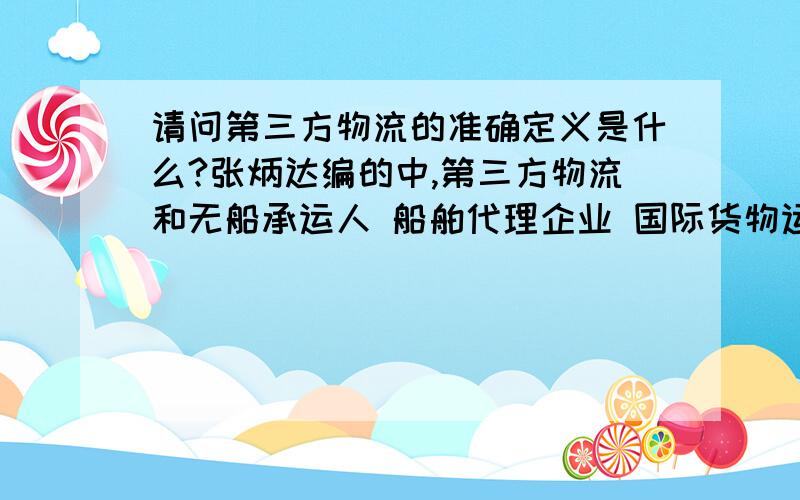 请问第三方物流的准确定义是什么?张炳达编的中,第三方物流和无船承运人 船舶代理企业 国际货物运输代理企业是平行的,都是国际货运代理企业的主要类型.