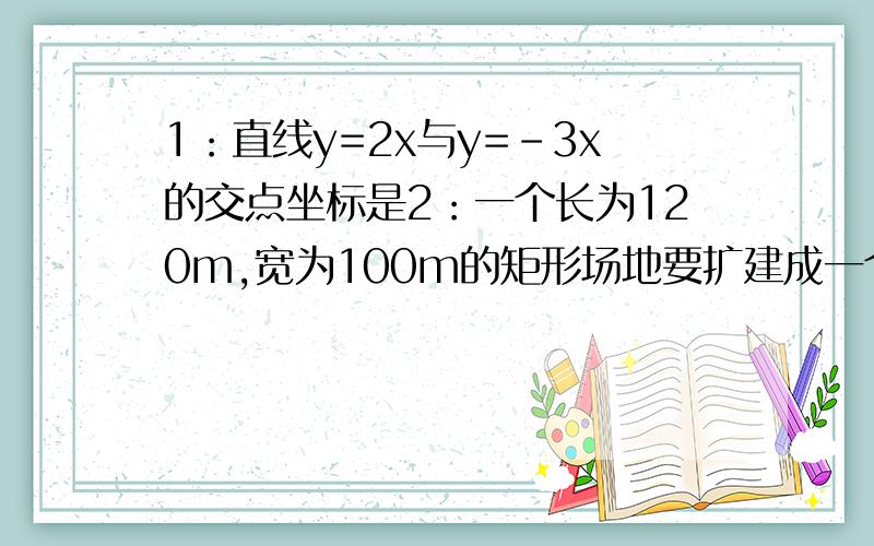 1：直线y=2x与y=-3x的交点坐标是2：一个长为120m,宽为100m的矩形场地要扩建成一个正方形场地,设长增加xm,宽增加ym,则y与x的函数关系是 .自变量的取值范围是