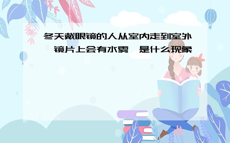 冬天戴眼镜的人从室内走到室外,镜片上会有水雾,是什么现象