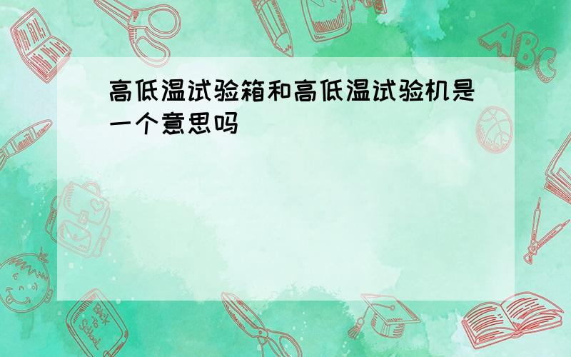 高低温试验箱和高低温试验机是一个意思吗