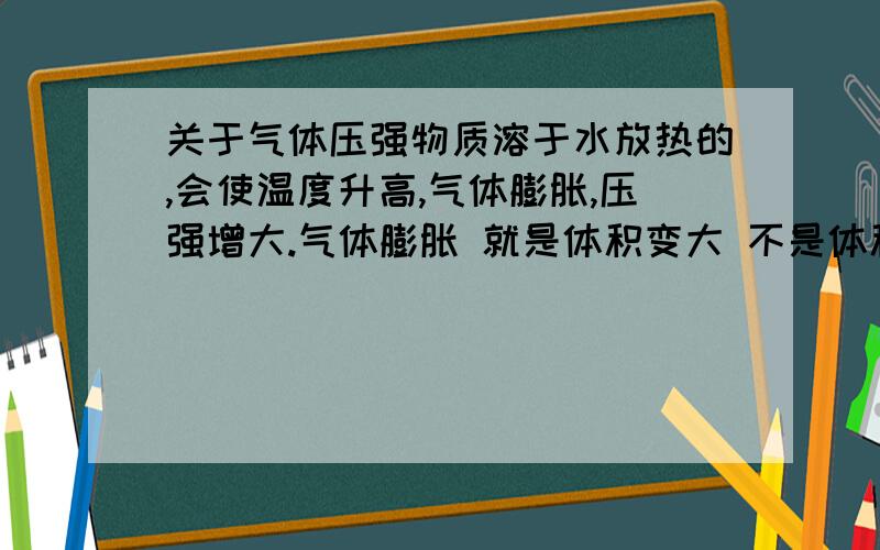 关于气体压强物质溶于水放热的,会使温度升高,气体膨胀,压强增大.气体膨胀 就是体积变大 不是体积越大 气压越小吗 为什么压强增大