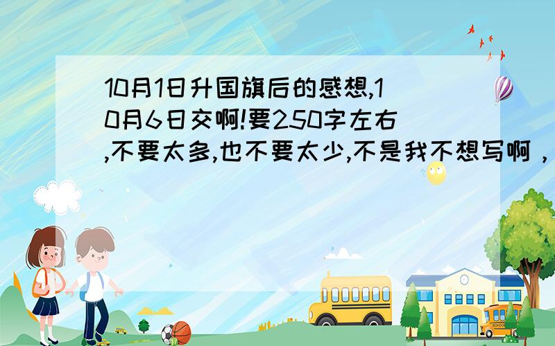 10月1日升国旗后的感想,10月6日交啊!要250字左右,不要太多,也不要太少,不是我不想写啊，主要不知从何下口【手】啊，