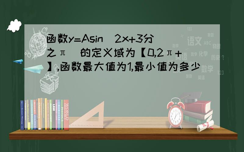 函数y=Asin(2x+3分之π)的定义域为【0,2π+】,函数最大值为1,最小值为多少