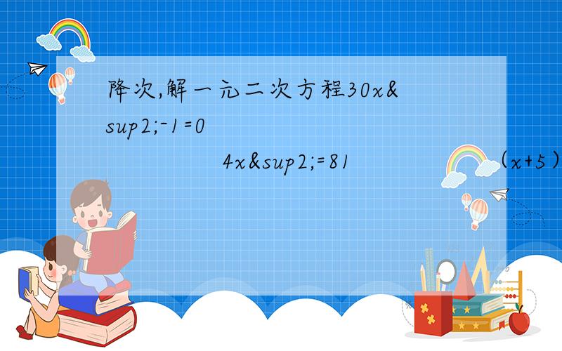 降次,解一元二次方程30x²-1=0                    4x²=81                 （x+5）²=25            x²+2x+1=4我要全过程,会做的马上答我