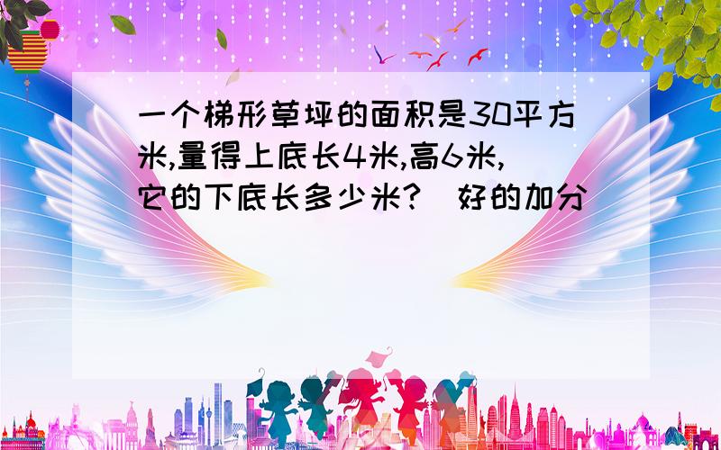 一个梯形草坪的面积是30平方米,量得上底长4米,高6米,它的下底长多少米?（好的加分）