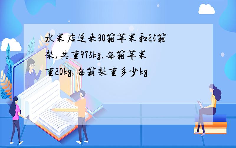水果店运来30箱苹果和25箱梨,共重975kg.每箱苹果重20kg,每箱梨重多少kg