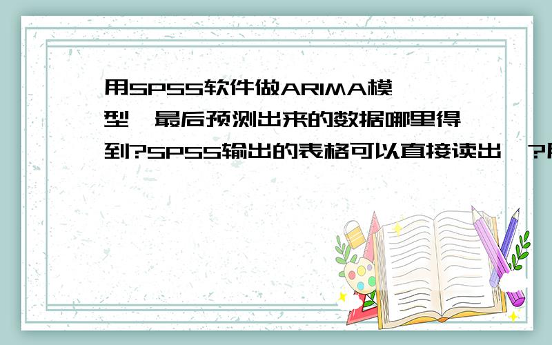 用SPSS软件做ARIMA模型,最后预测出来的数据哪里得到?SPSS输出的表格可以直接读出嘛?用命令可以输出预测结果还是要自己算.