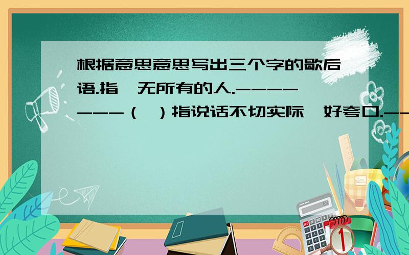 根据意思意思写出三个字的歇后语.指一无所有的人.-------（ ）指说话不切实际,好夸口.-------（ ）喜欢表现自己,处处要强.------（ ）（答的好的话,我就加上30分!）别的歇后语也多写一点,看谁