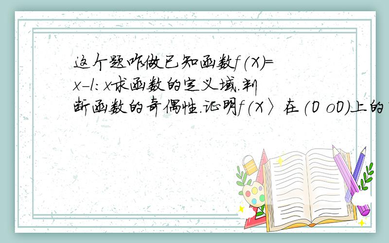 这个题咋做已知函数f(X)=x－l:x求函数的定义域.判断函数的奇偶性.证明f(X〉在(O oO)上的单调性.