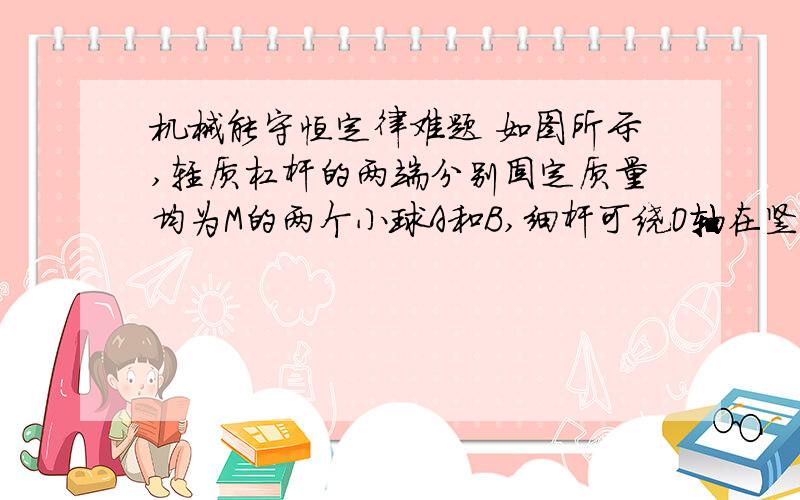 机械能守恒定律难题 如图所示,轻质杠杆的两端分别固定质量均为M的两个小球A和B,细杆可绕O轴在竖直面内无摩擦地自由转动,BO=2AO,将细杆由水平静止状态自由释放,求细杆转到竖直位置时对O