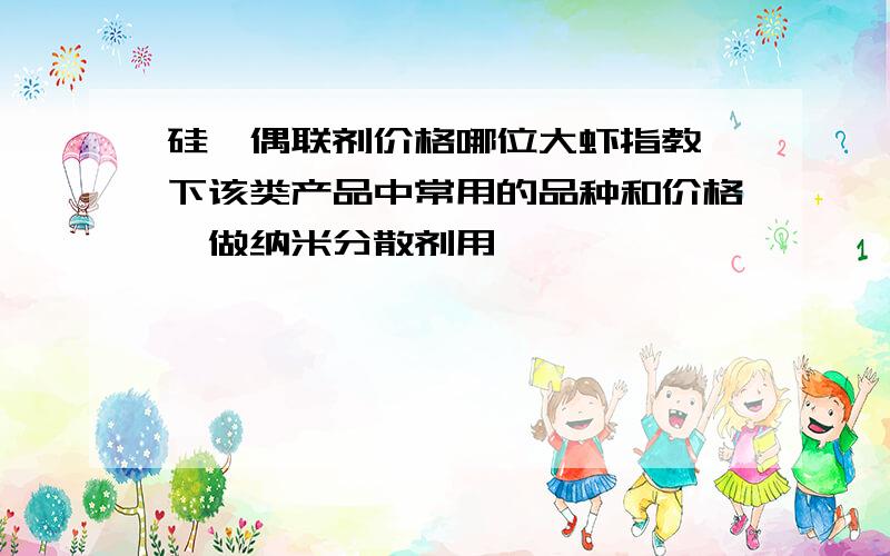 硅烷偶联剂价格哪位大虾指教一下该类产品中常用的品种和价格,做纳米分散剂用