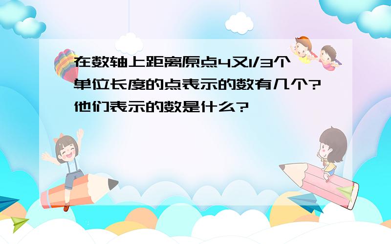 在数轴上距离原点4又1/3个单位长度的点表示的数有几个?他们表示的数是什么?