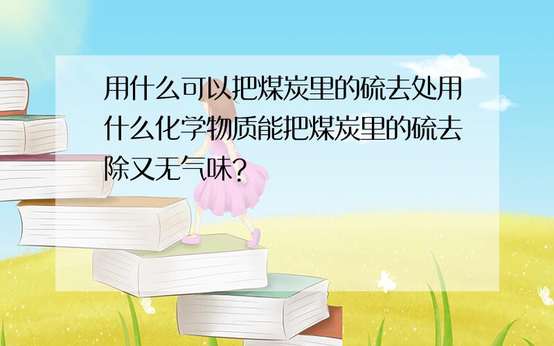 用什么可以把煤炭里的硫去处用什么化学物质能把煤炭里的硫去除又无气味?