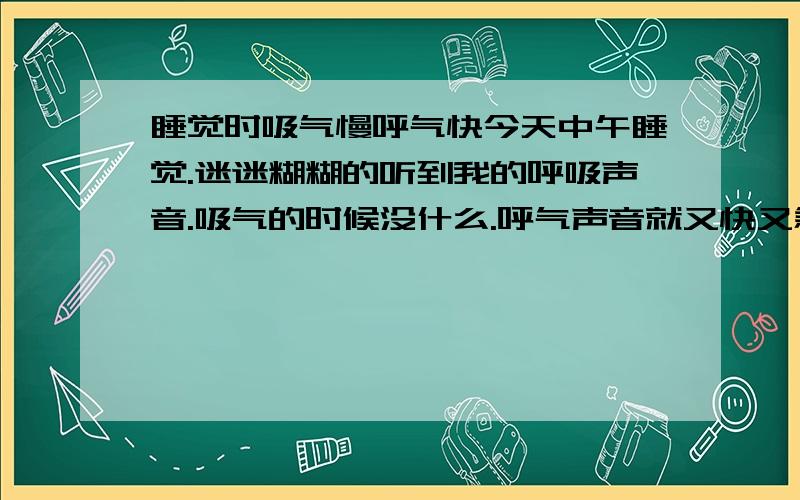 睡觉时吸气慢呼气快今天中午睡觉.迷迷糊糊的听到我的呼吸声音.吸气的时候没什么.呼气声音就又快又急.声音有点大.晚上睡觉同事都说打胡鲁大声.我录音起来.感觉就是呼息声大.问下各位