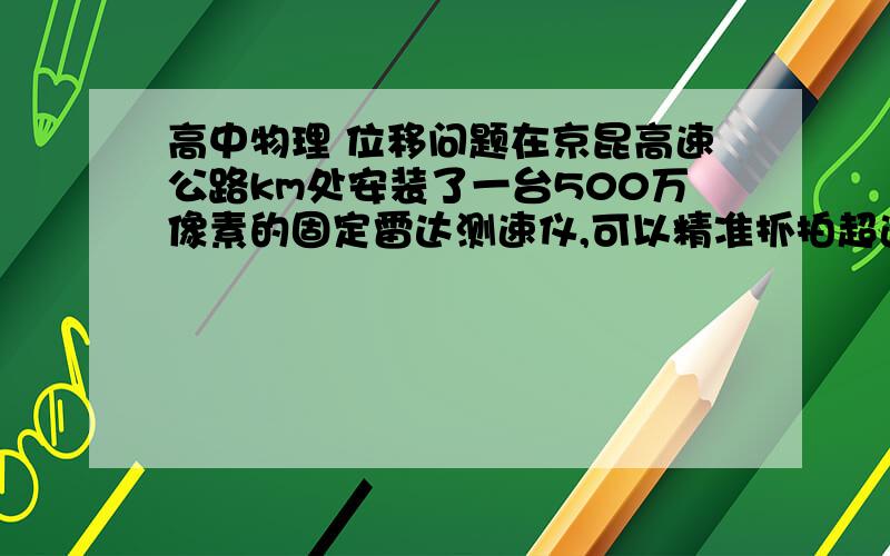 高中物理 位移问题在京昆高速公路km处安装了一台500万像素的固定雷达测速仪,可以精准抓拍超速,以及测量运动过程中的加速度.若测速仪与汽车相距345km,此时测速仪发出超声波,同时汽车由于