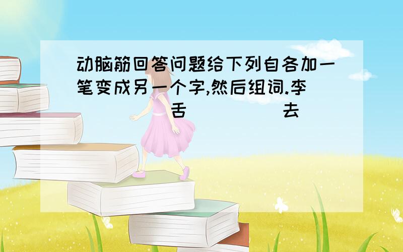 动脑筋回答问题给下列自各加一笔变成另一个字,然后组词.李（ ）（ ）舌（ ）（ ）去（ ）（ ）