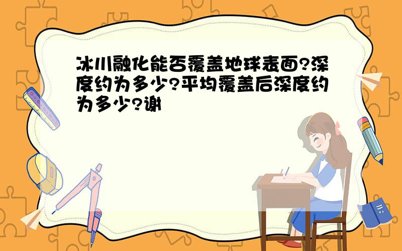 冰川融化能否覆盖地球表面?深度约为多少?平均覆盖后深度约为多少?谢