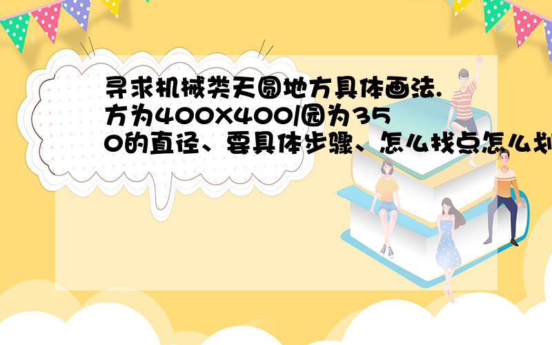 寻求机械类天圆地方具体画法.方为400X400/园为350的直径、要具体步骤、怎么找点怎么划线.