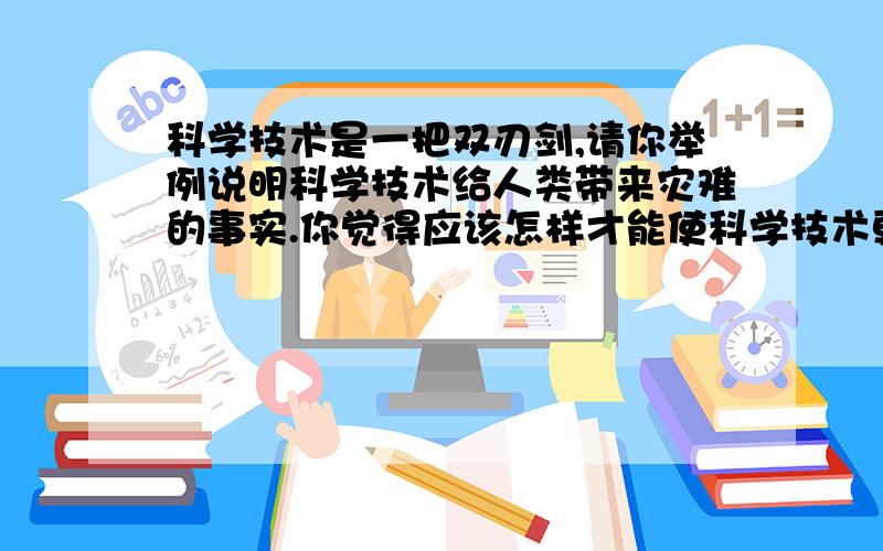 科学技术是一把双刃剑,请你举例说明科学技术给人类带来灾难的事实.你觉得应该怎样才能使科学技术更好的