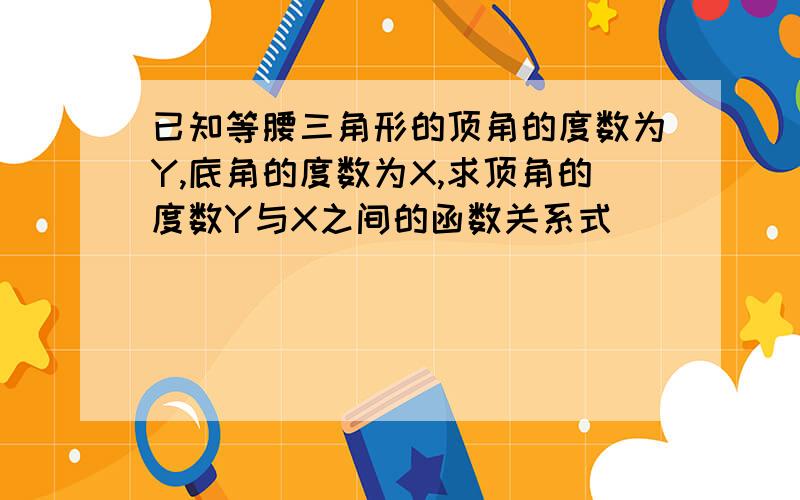 已知等腰三角形的顶角的度数为Y,底角的度数为X,求顶角的度数Y与X之间的函数关系式