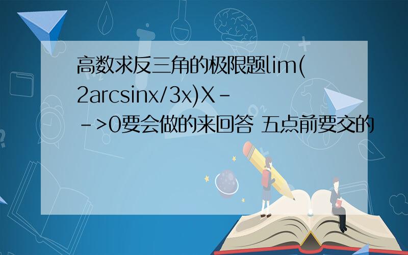 高数求反三角的极限题lim(2arcsinx/3x)X-->0要会做的来回答 五点前要交的