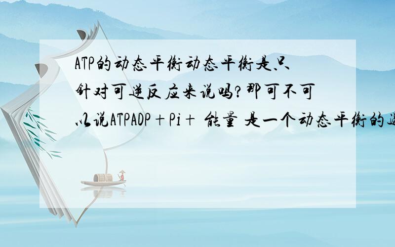 ATP的动态平衡动态平衡是只针对可逆反应来说吗?那可不可以说ATPADP+Pi+ 能量 是一个动态平衡的过程?或者说仅仅指ATP的含量处于动态平衡的状态?