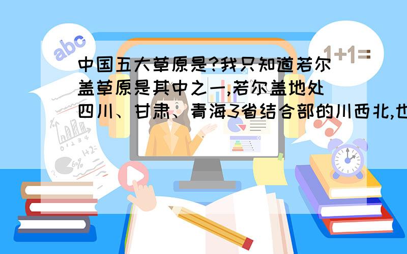 中国五大草原是?我只知道若尔盖草原是其中之一,若尔盖地处四川、甘肃、青海3省结合部的川西北,也是中国特有的青藏高原湿地.长江的支流岷江、嘉陵江、涪江等及黄河上游的主要支流均