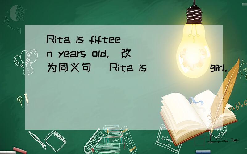 Rita is fifteen years old.(改为同义句） Rita is( ) ( )girl.