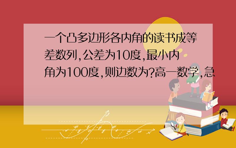 一个凸多边形各内角的读书成等差数列,公差为10度,最小内角为100度,则边数为?高一数学,急