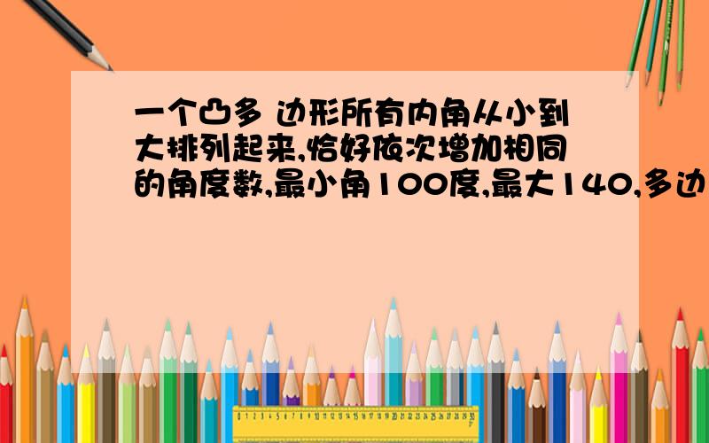 一个凸多 边形所有内角从小到大排列起来,恰好依次增加相同的角度数,最小角100度,最大140,多边形有?条边