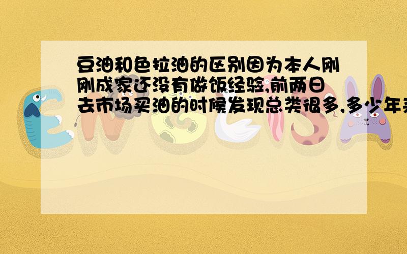 豆油和色拉油的区别因为本人刚刚成家还没有做饭经验,前两日去市场买油的时候发现总类很多,多少年来我家一直延用普通的豆油做菜,我为了偿试买回一桶德大色拉油,可是不知道什么时候该