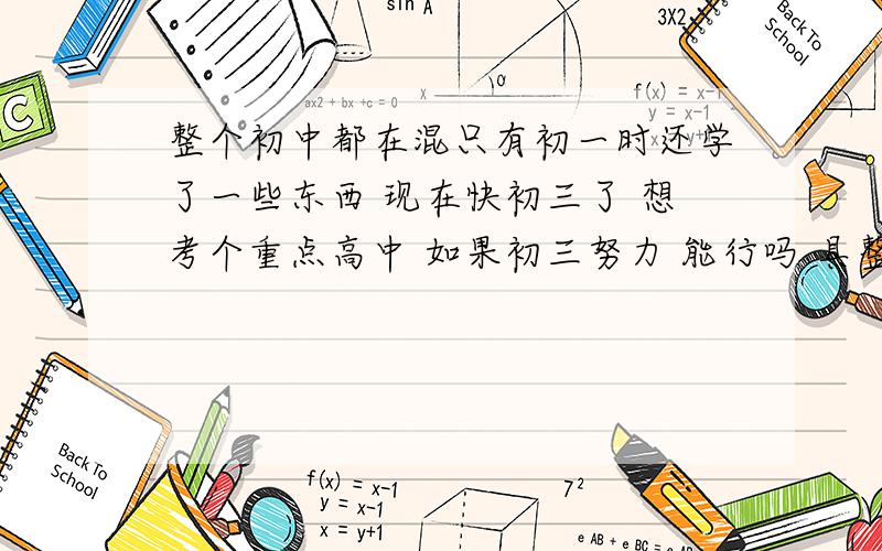 整个初中都在混只有初一时还学了一些东西 现在快初三了 想考个重点高中 如果初三努力 能行吗 具整个初中都在混只有初一时还学了一些东西 现在快初三了 想考个重点高中 如果初三努力